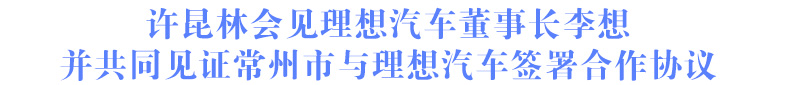 許昆林會(huì)見(jiàn)理想汽車(chē)董事長(zhǎng)李想并共同見(jiàn)證常州市與理想汽車(chē)簽署合作協(xié)議